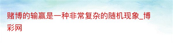 赌博的输赢是一种非常复杂的随机现象_博彩网