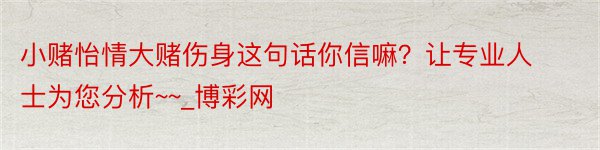 小赌怡情大赌伤身这句话你信嘛？让专业人士为您分析~~_博彩网