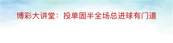 博彩大讲堂：投单固半全场总进球有门道