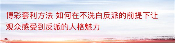 博彩套利方法 如何在不洗白反派的前提下让观众感受到反派的人格魅力