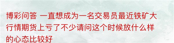 博彩问答 一直想成为一名交易员最近铁矿大行情期货上亏了不少请问这个时候放什么样的心态比较好