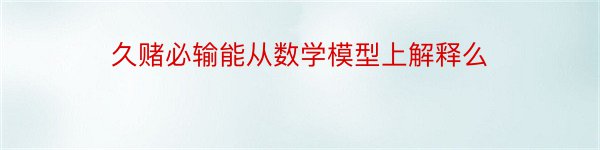 久赌必输能从数学模型上解释么