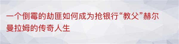 一个倒霉的劫匪如何成为抢银行“教父”赫尔曼拉姆的传奇人生