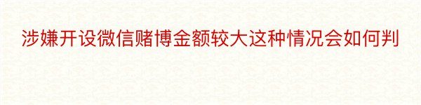 涉嫌开设微信赌博金额较大这种情况会如何判