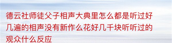 德云社师徒父子相声大典里怎么都是听过好几遍的相声没有新作么花好几千块听听过的观众什么反应