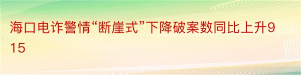 海口电诈警情“断崖式”下降破案数同比上升915