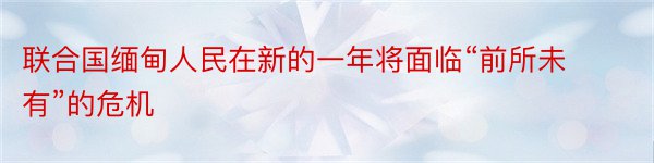 联合国缅甸人民在新的一年将面临“前所未有”的危机