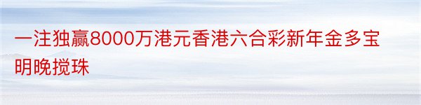 一注独赢8000万港元香港六合彩新年金多宝明晚搅珠