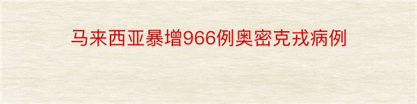 马来西亚暴增966例奥密克戎病例