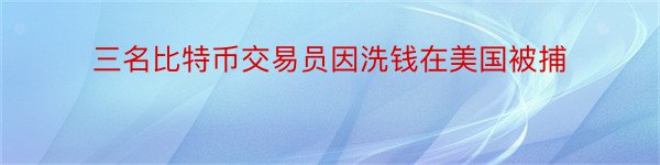 三名比特币交易员因洗钱在美国被捕