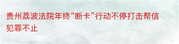 贵州荔波法院年终“断卡”行动不停打击帮信犯罪不止