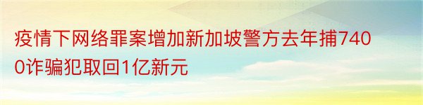 疫情下网络罪案增加新加坡警方去年捕7400诈骗犯取回1亿新元