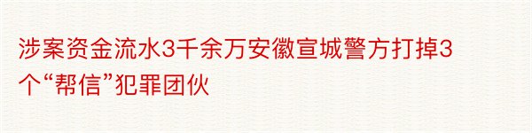 涉案资金流水3千余万安徽宣城警方打掉3个“帮信”犯罪团伙