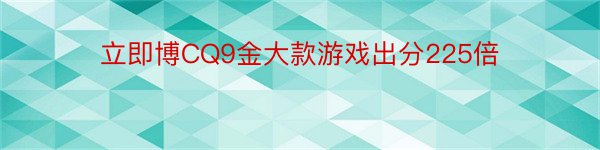 立即博CQ9金大款游戏出分225倍