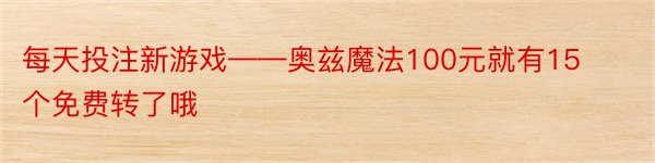 每天投注新游戏——奥兹魔法100元就有15个免费转了哦