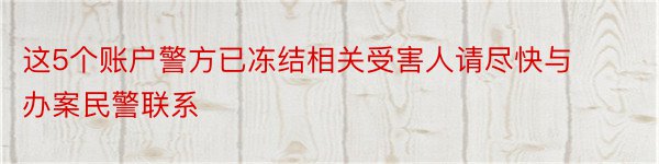 这5个账户警方已冻结相关受害人请尽快与办案民警联系