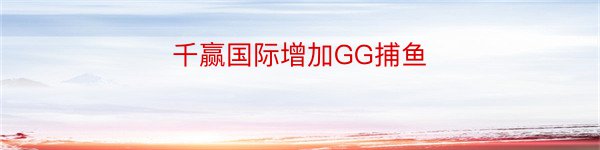 千赢国际增加GG捕鱼