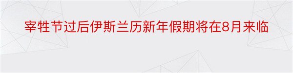 宰牲节过后伊斯兰历新年假期将在8月来临