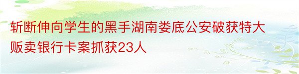 斩断伸向学生的黑手湖南娄底公安破获特大贩卖银行卡案抓获23人