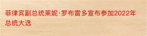 菲律宾副总统莱妮·罗布雷多宣布参加2022年总统大选