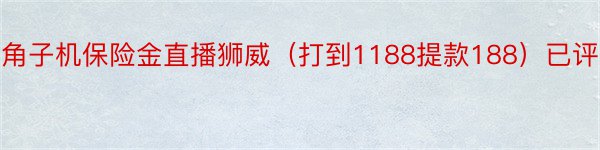 角子机保险金直播狮威（打到1188提款188）已评